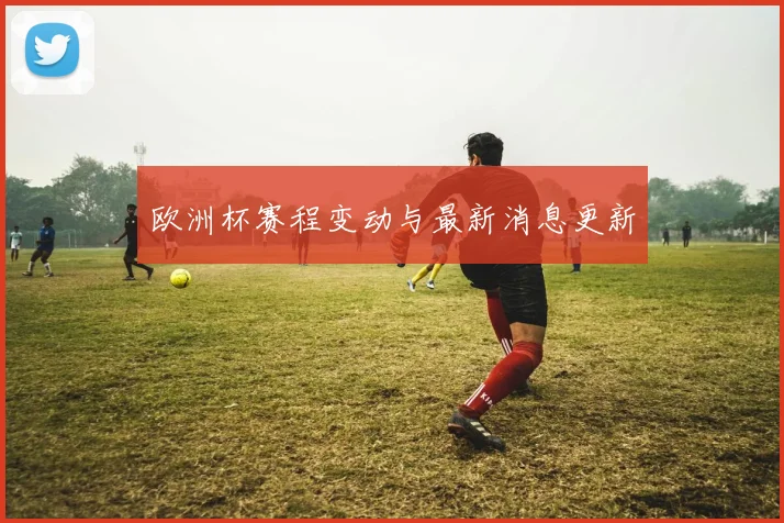 欧洲杯赛程变动与最新消息更新