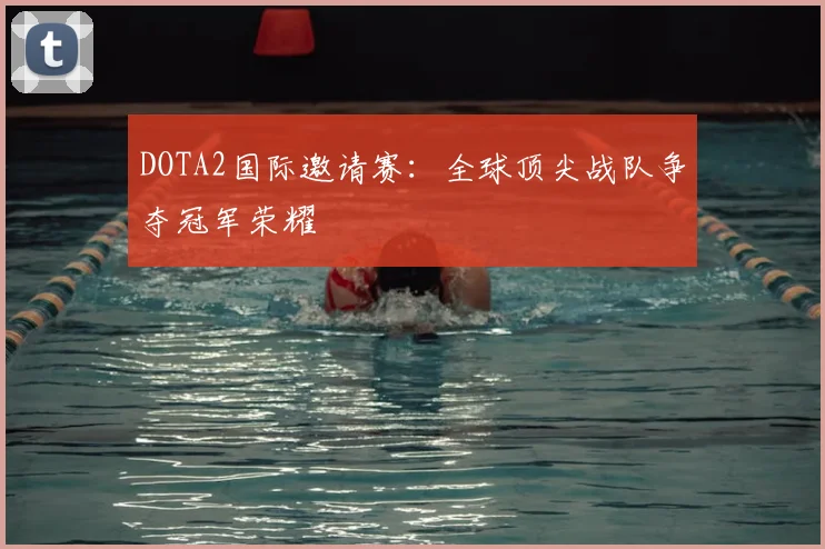 DOTA2国际邀请赛:全球顶尖战队争夺冠军荣耀