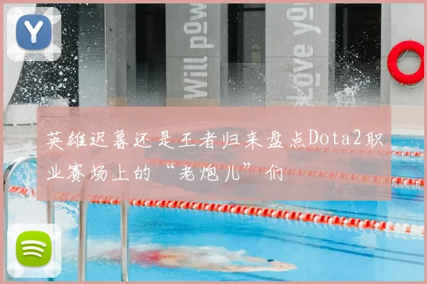 英雄迟暮还是王者归来盘点Dota2职业赛场上的“老炮儿”们