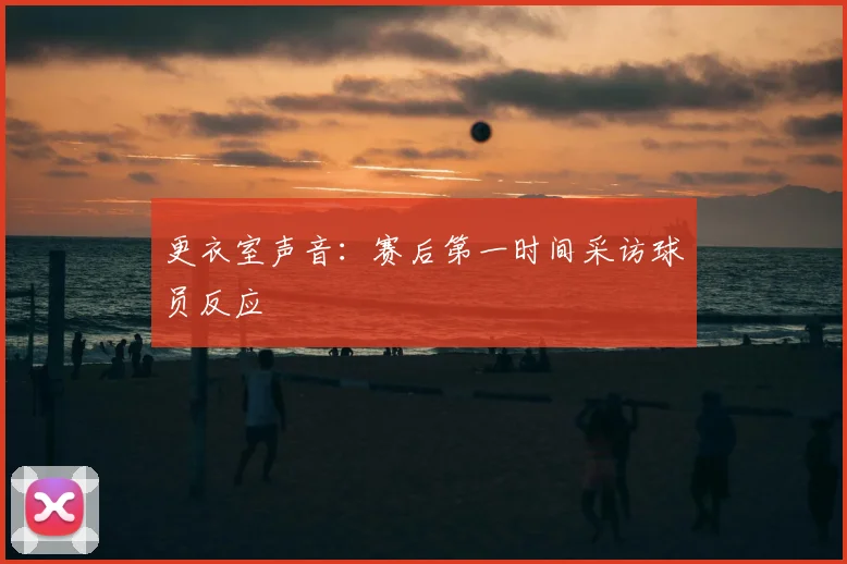 更衣室声音:赛后第一时间采访球员反应