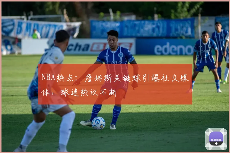 NBA热点:詹姆斯关键球引爆社交媒体,球迷热议不断