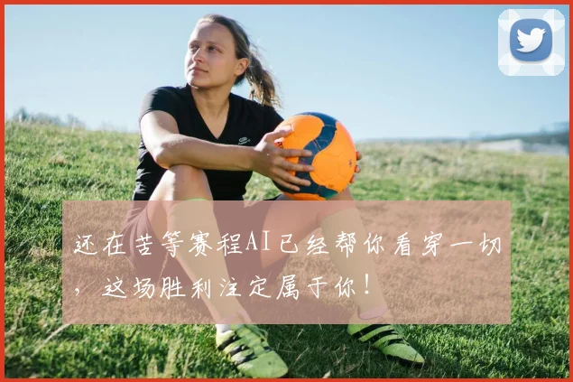 还在苦等赛程AI已经帮你看穿一切，这场胜利注定属于你！
