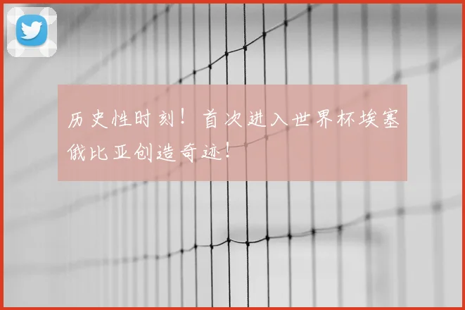历史性时刻!首次进入世界杯埃塞俄比亚创造奇迹!