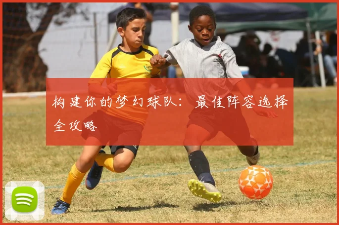 构建你的梦幻球队:最佳阵容选择全攻略