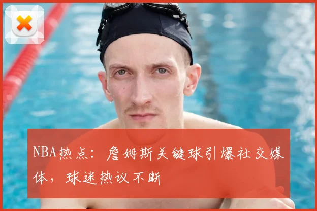 NBA热点:詹姆斯关键球引爆社交媒体,球迷热议不断