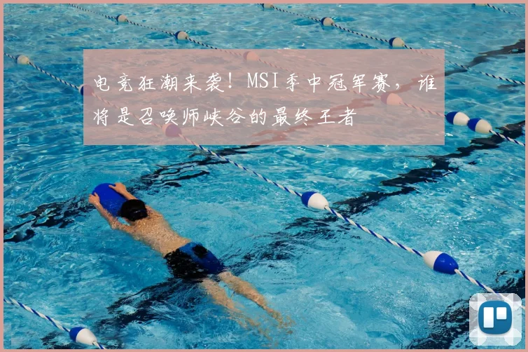 电竞狂潮来袭!MSI季中冠军赛,谁将是召唤师峡谷的最终王者