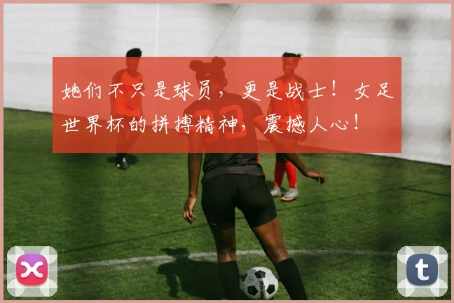她们不只是球员，更是战士！女足世界杯的拼搏精神，震撼人心！