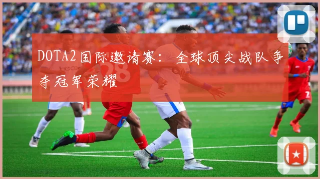 DOTA2国际邀请赛:全球顶尖战队争夺冠军荣耀