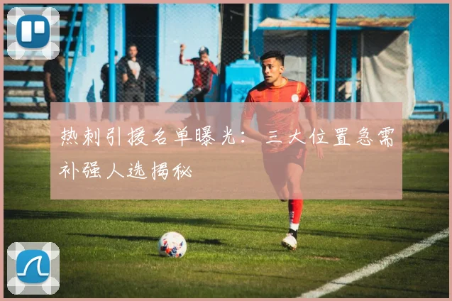 热刺引援名单曝光：三大位置急需补强人选揭秘