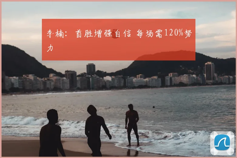 李楠：首胜增强自信 每场需120%努力