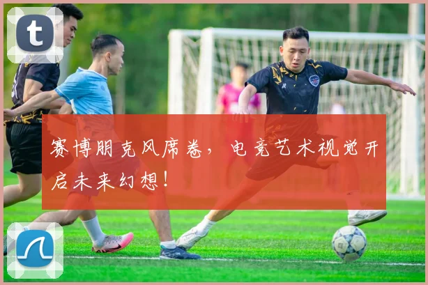 赛博朋克风席卷，电竞艺术视觉开启未来幻想！