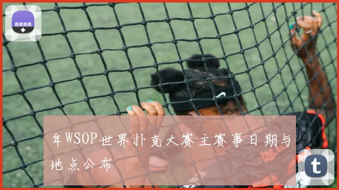 年WSOP世界扑克大赛主赛事日期与地点公布