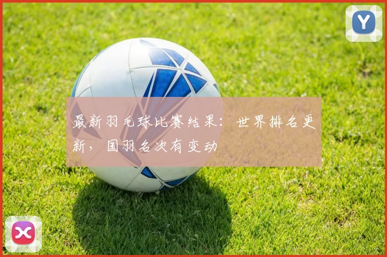 最新羽毛球比赛结果：世界排名更新，国羽名次有变动