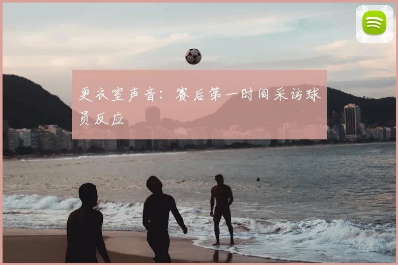 更衣室声音:赛后第一时间采访球员反应