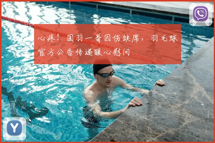 心疼！国羽一哥因伤缺席，羽毛球官方公告传递暖心慰问
