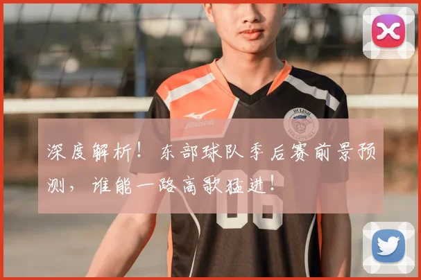 深度解析！东部球队季后赛前景预测，谁能一路高歌猛进！