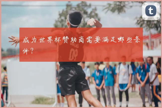 成为世界杯赞助商需要满足哪些条件?