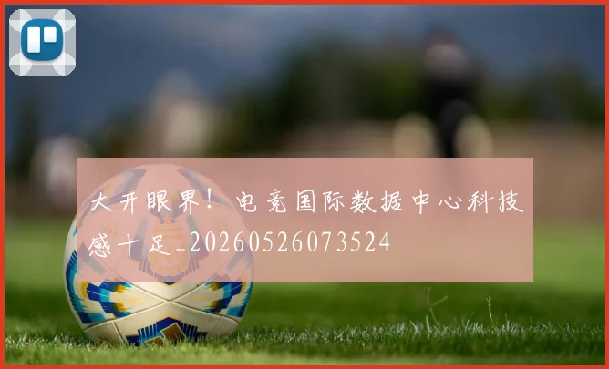 大开眼界!电竞国际数据中心科技感十足_20260526073524