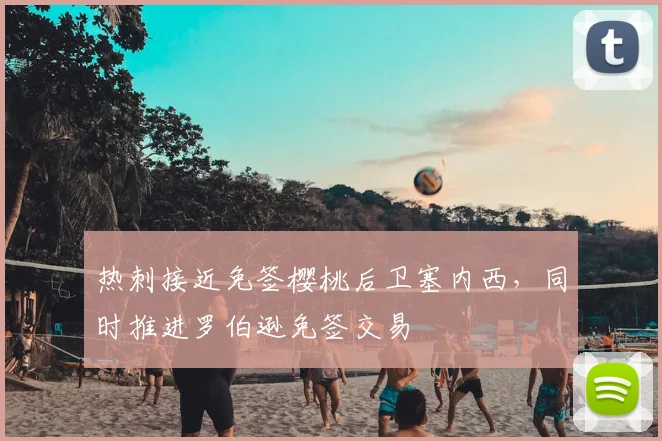 热刺接近免签樱桃后卫塞内西，同时推进罗伯逊免签交易