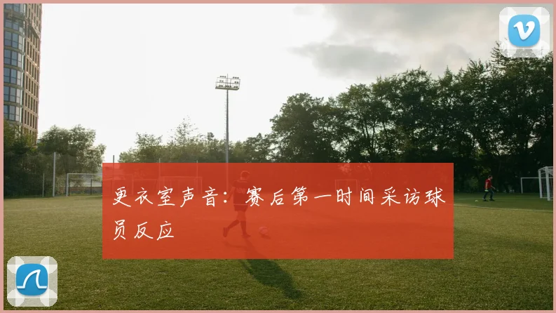更衣室声音:赛后第一时间采访球员反应