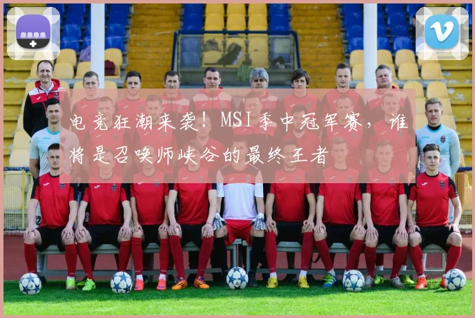 电竞狂潮来袭!MSI季中冠军赛,谁将是召唤师峡谷的最终王者