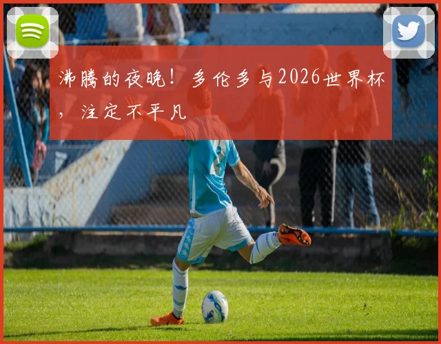 沸腾的夜晚!多伦多与2026世界杯,注定不平凡