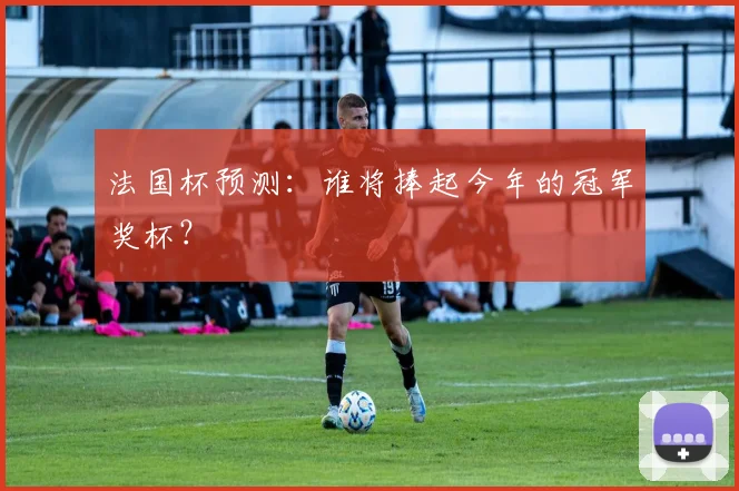法国杯预测：谁将捧起今年的冠军奖杯？