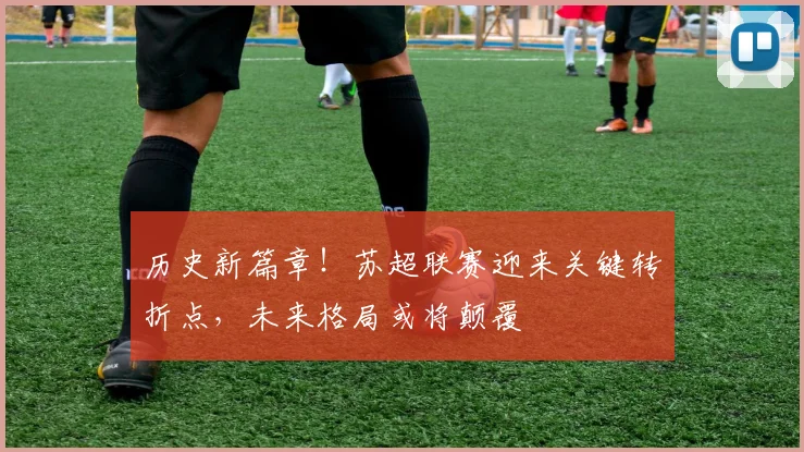 历史新篇章！苏超联赛迎来关键转折点，未来格局或将颠覆