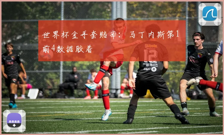 世界杯金手套赔率：马丁内斯第1 前4数据胶着