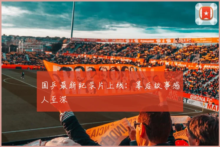 国乒最新纪录片上线：幕后故事感人至深