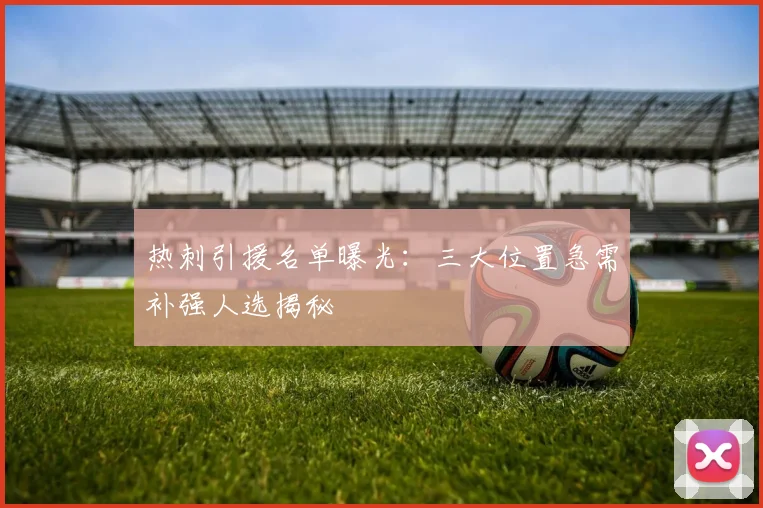 热刺引援名单曝光:三大位置急需补强人选揭秘
