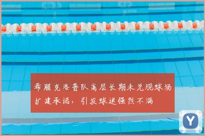 希腊克洛普队高层长期未兑现球场扩建承诺,引发球迷强烈不满