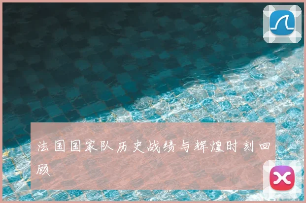 法国国家队历史战绩与辉煌时刻回顾