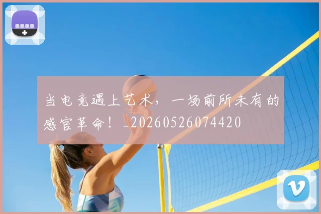 当电竞遇上艺术,一场前所未有的感官革命!_20260526074420