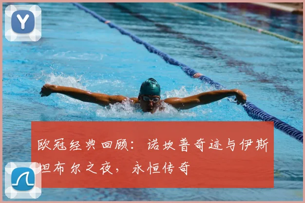 欧冠经典回顾：诺坎普奇迹与伊斯坦布尔之夜，永恒传奇