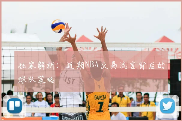 独家解析：近期NBA交易流言背后的球队策略