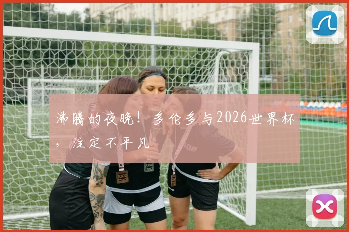 沸腾的夜晚!多伦多与2026世界杯,注定不平凡