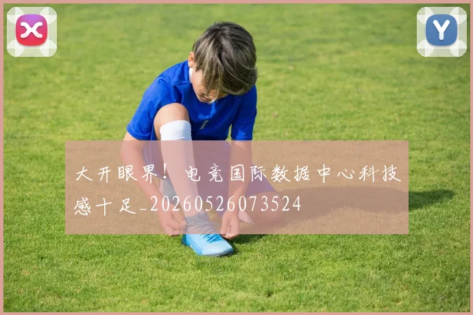 大开眼界!电竞国际数据中心科技感十足_20260526073524