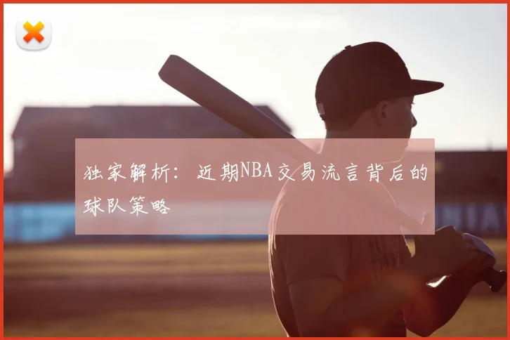 独家解析：近期NBA交易流言背后的球队策略