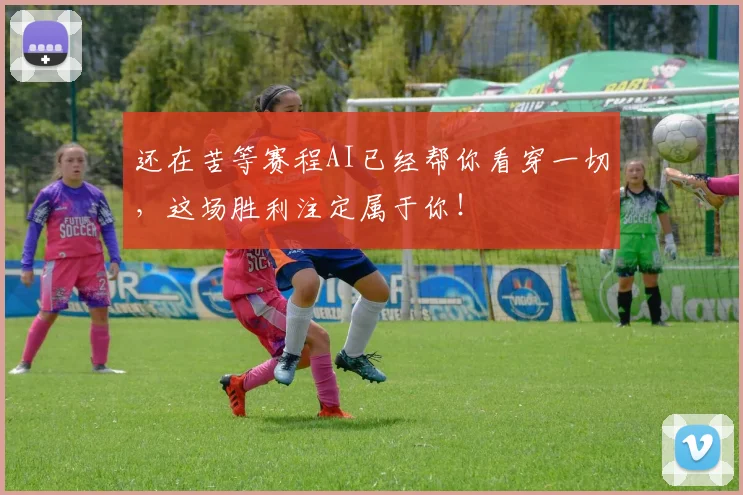 还在苦等赛程AI已经帮你看穿一切，这场胜利注定属于你！