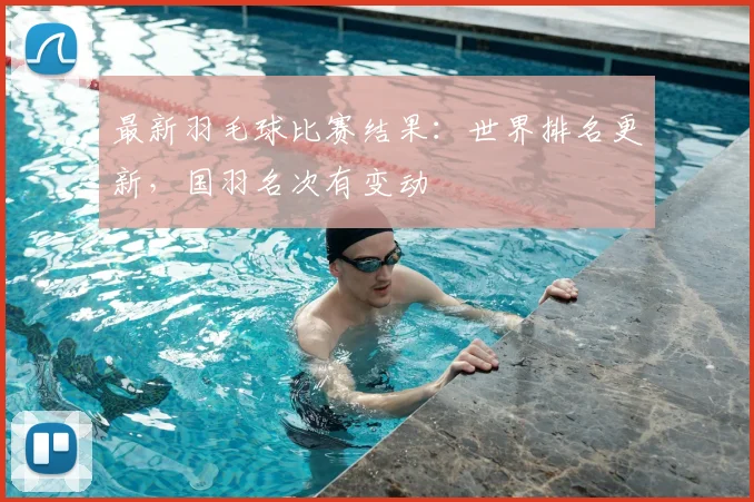 最新羽毛球比赛结果：世界排名更新，国羽名次有变动