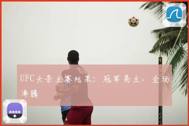 UFC头条主赛结果：冠军易主，全场沸腾